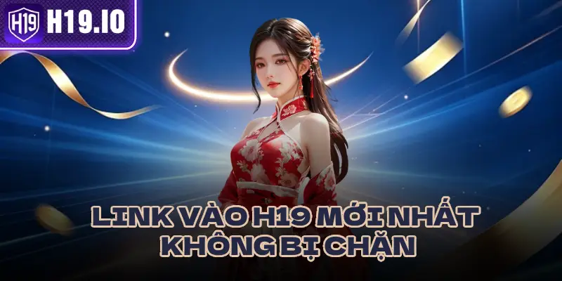 LINK VÀO H19 MỚI NHẤT KHÔNG BỊ CHẶN