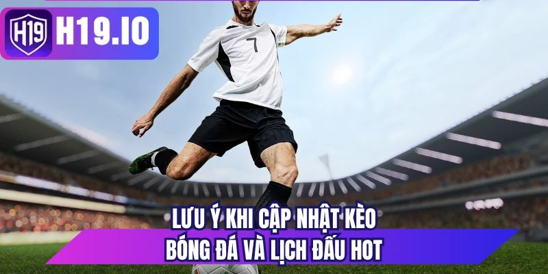 Lưu ý khi cập nhật kèo bóng đá và lịch đấu hot